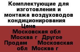 Комплектующие для изготовления и монтажа воздуховодов,кондиционирования › Цена ­ 5 000 - Московская обл., Москва г. Другое » Продам   . Московская обл.,Москва г.